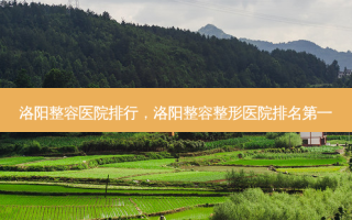 洛阳整容医院排行，洛阳整容整形医院 *** 