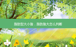 脂肪型大小脸，脂肪脸大怎么判断