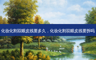 化妆化割双眼皮线要多久，化妆化割双眼皮线要拆吗