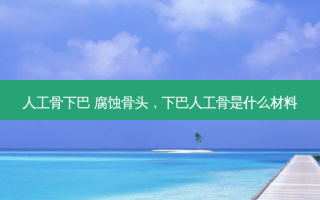 人工骨下巴 腐蚀骨头，下巴人工骨是什么材料