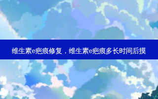 维生素e疤痕修复，维生素e疤痕多长时间后摸