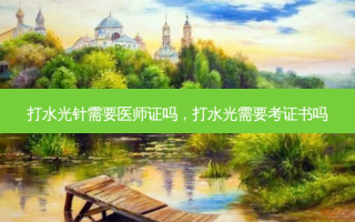 打水光针需要医师证吗，打水光需要考证书吗