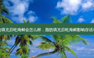 脂肪填充后吃海鲜会怎么样，脂肪填充后吃海鲜影响 *** 吗