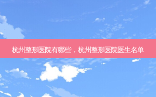 杭州整形医院有哪些，杭州整形医院医生名单