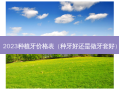 2023种植牙价格表（种牙好还是做牙套好）