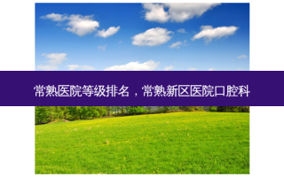 常熟医院等级排名，常熟新区医院口腔科
