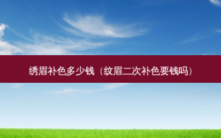 绣眉补色多少钱（纹眉二次补色要钱吗）
