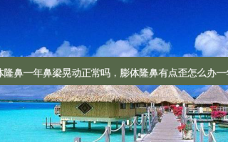 膨体隆鼻一年鼻梁晃动正常吗，膨体隆鼻有点歪怎么办一年了