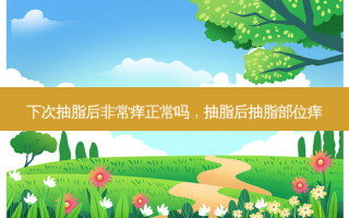下次抽脂后 *** 痒正常吗，抽脂后抽脂部位痒