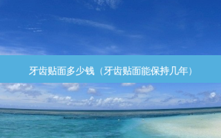 牙齿贴面多少钱（牙齿贴面能保持几年）