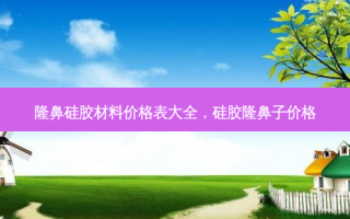 隆鼻硅胶材料价格表大全，硅胶隆鼻子价格
