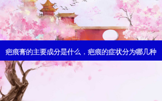 疤痕膏的主要成分是什么，疤痕的症状分为哪几种