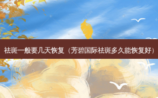 祛斑一般要几天恢复（芳碧国际祛斑多久能恢复好）