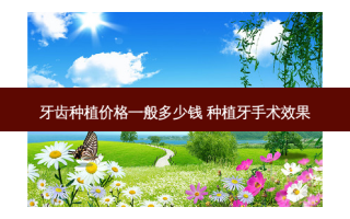 牙齿种植价格一般多少钱 种植牙手术效果