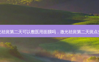 激光祛斑第二天可以敷医用面膜吗，激光祛斑第二天斑点变黑