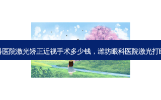 潍坊眼科医院激光矫正近视手术多少钱，潍坊眼科医院激光打眼多少钱