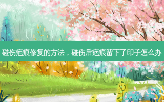 碰伤疤痕修复的 *** ，碰伤后疤痕留下了印子怎么办