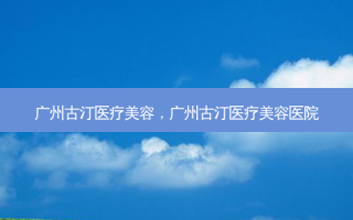 广州古汀医疗美容，广州古汀医疗美容医院