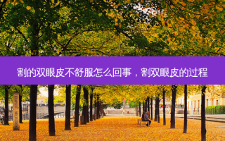 割的双眼皮不舒服怎么回事，割双眼皮的过程