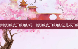 面相学割双眼皮开眼角好吗，割双眼皮开眼角好还是不开眼角好