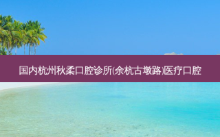 国内杭州秋柔口腔诊所(余杭古墩路)医疗口腔