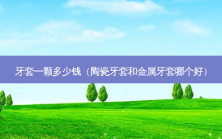 牙套一颗多少钱（陶瓷牙套和金属牙套哪个好）