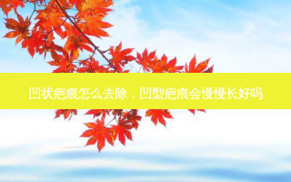 凹状疤痕怎么去除，凹型疤痕会慢慢长好吗