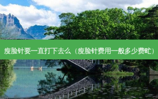 瘦脸针要一直打下去么（瘦脸针费用一般多少费甿）