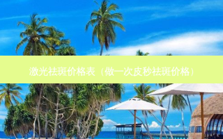 激光祛斑价格表（做一次皮秒祛斑价格）