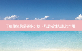 干细胞隆胸需要多少钱（脂肪活性细胞的作用）