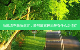 脸部填充脂肪危害，脸部填充玻尿酸有什么后遗症