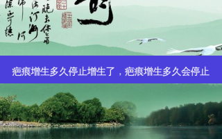疤痕增生多久停止增生了，疤痕增生多久会停止