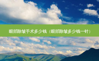 眼部除皱手术多少钱（眼部除皱多少钱一针）