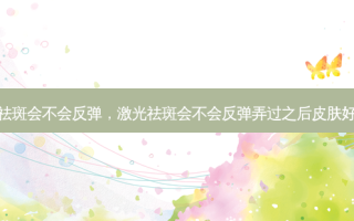 激光祛斑会不会反弹，激光祛斑会不会反弹弄过之后皮肤好不好