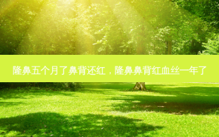 隆鼻五个月了鼻背还红，隆鼻鼻背红血丝一年了