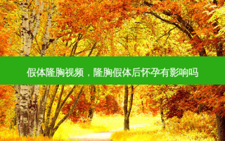假体隆胸视频，隆胸假体后怀孕有影响吗