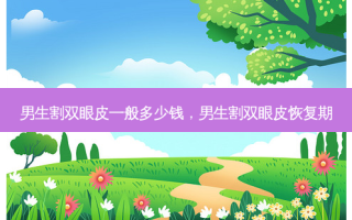 男生割双眼皮一般多少钱，男生割双眼皮恢复期