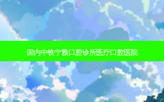 国内中铁宁雅口腔诊所医疗口腔医院