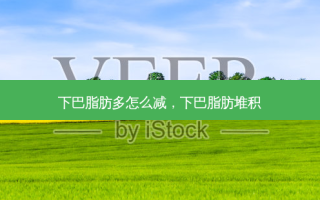 下巴脂肪多怎么减，下巴脂肪堆积