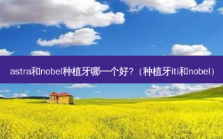 astra和nobel种植牙哪一个好?（种植牙iti和nobel）