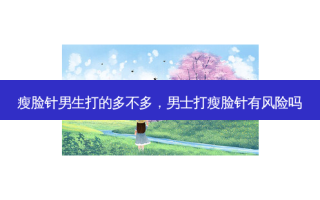 瘦脸针男生打的多不多，男士打瘦脸针有风险吗