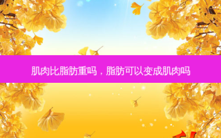 肌肉比脂肪重吗，脂肪可以变成肌肉吗