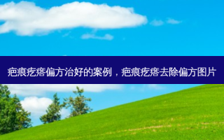 疤痕疙瘩偏方治好的案例，疤痕疙瘩去除偏方图片