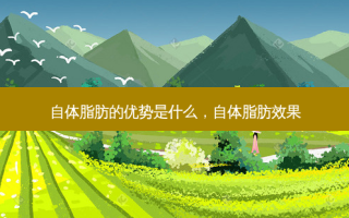 自体脂肪的优势是什么，自体脂肪效果