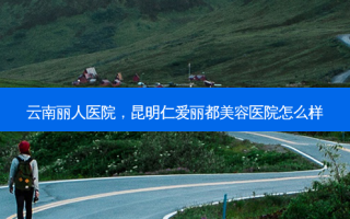 云南丽人医院，昆明仁爱丽都美容医院怎么样