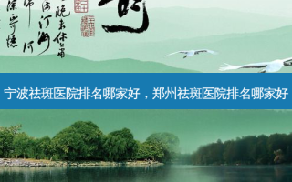 宁波祛斑医院排名哪家好，郑州祛斑医院排名哪家好