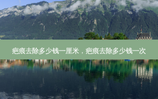疤痕去除多少钱一厘米，疤痕去除多少钱一次