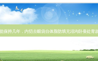 内切祛眼袋能保持几年，内切去眼袋自体脂肪填充泪沟卧蚕处青淤几天能消肿
