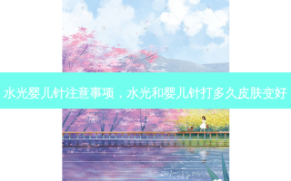 水光婴儿针注意事项，水光和婴儿针打多久皮肤变好
