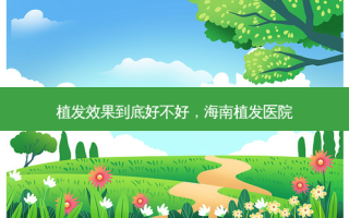 植发效果到底好不好，海南植发医院